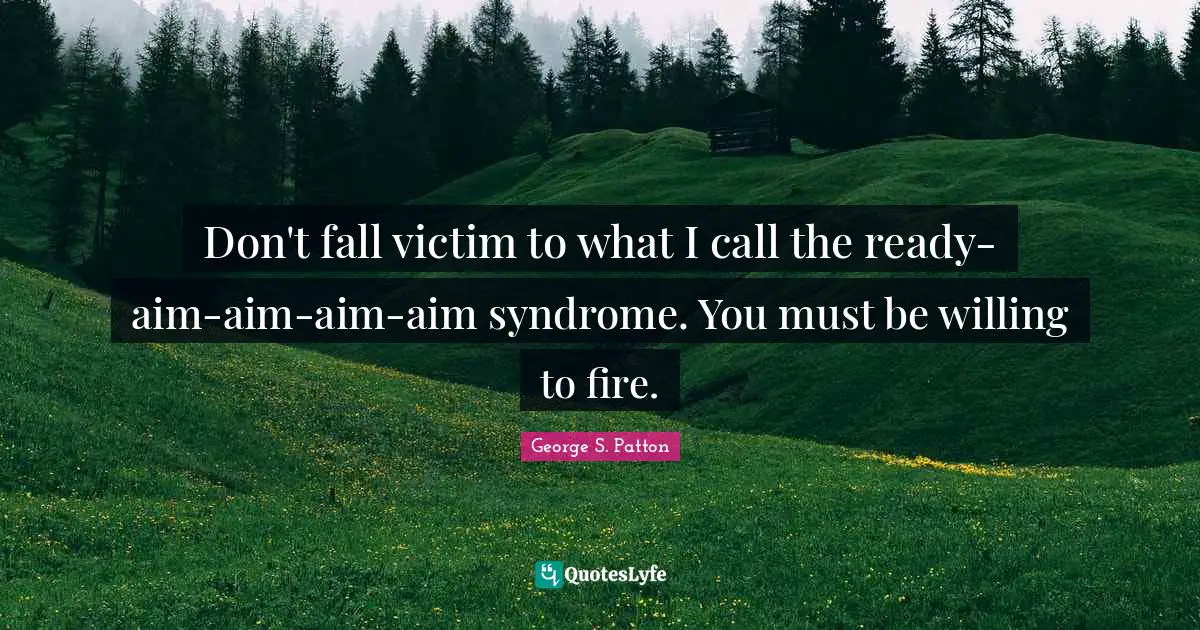 Don't fall victim to what I call the ready-aim-aim-aim-aim syndrome. You must be willing to fire.