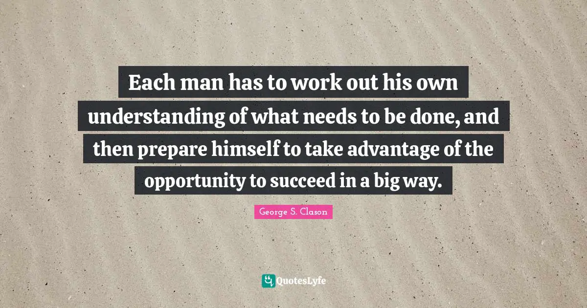 Each man has to work out his own understanding of what needs to be done, and then prepare himself to take advantage of the opportunity to succeed in a big way.
