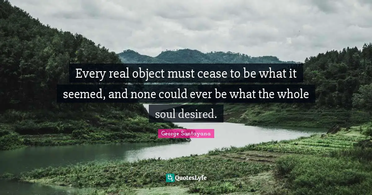 Every real object must cease to be what it seemed, and none could ever be what the whole soul desired.