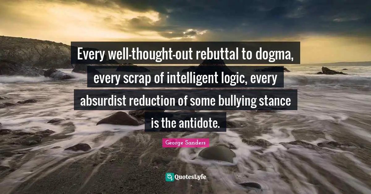 Dogma Quotes: "Every well-thought-out rebuttal to dogma, every scrap of intelligent logic, every absurdist reduction of some bullying stance is the antidote."