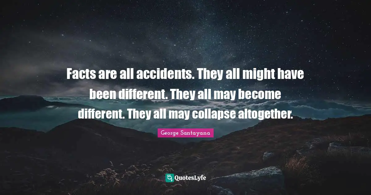 Facts are all accidents. They all might have been different. They all may become different. They all may collapse altogether.