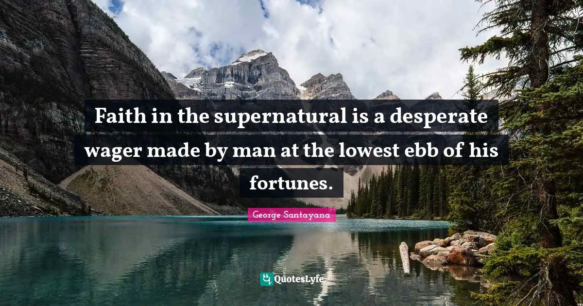 Faith in the supernatural is a desperate wager made by man at the lowest ebb of his fortunes.