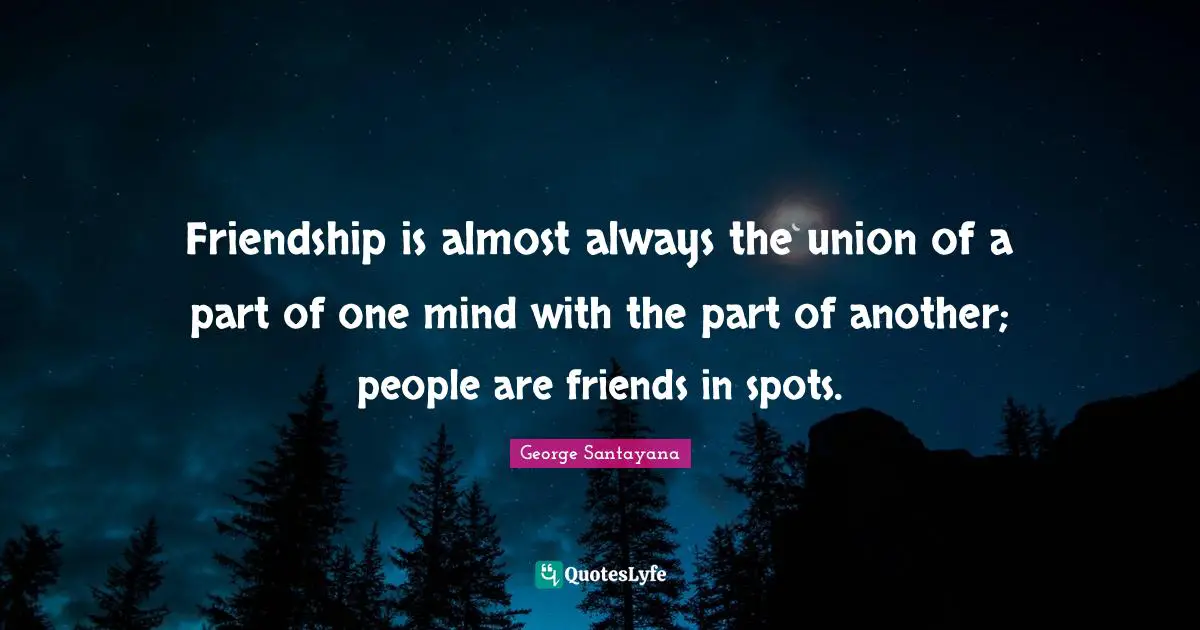 Friendship is almost always the union of a part of one mind with the part of another; people are friends in spots.