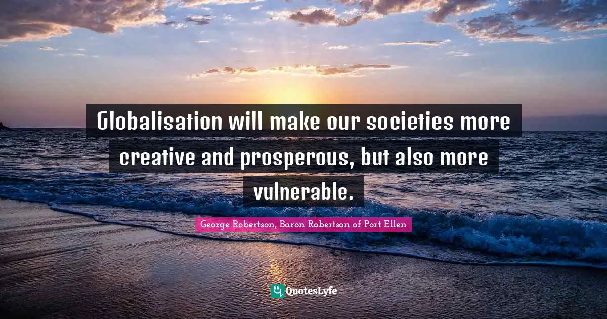 Our Society Quotes: "Globalisation will make our societies more creative and prosperous, but also more vulnerable."