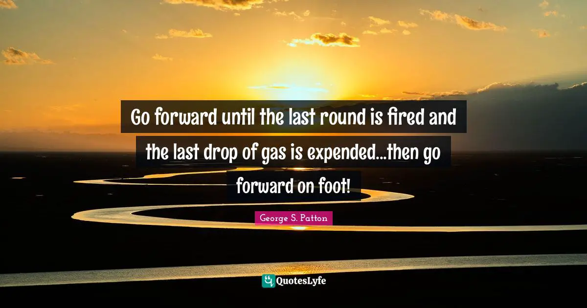 Go forward until the last round is fired and the last drop of gas is expended...then go forward on foot!