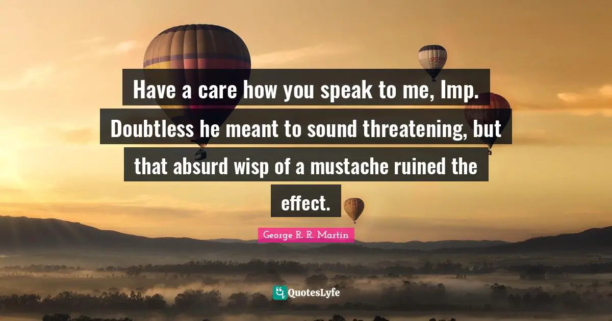 Have a care how you speak to me, Imp. Doubtless he meant to sound threatening, but that absurd wisp of a mustache ruined the effect.