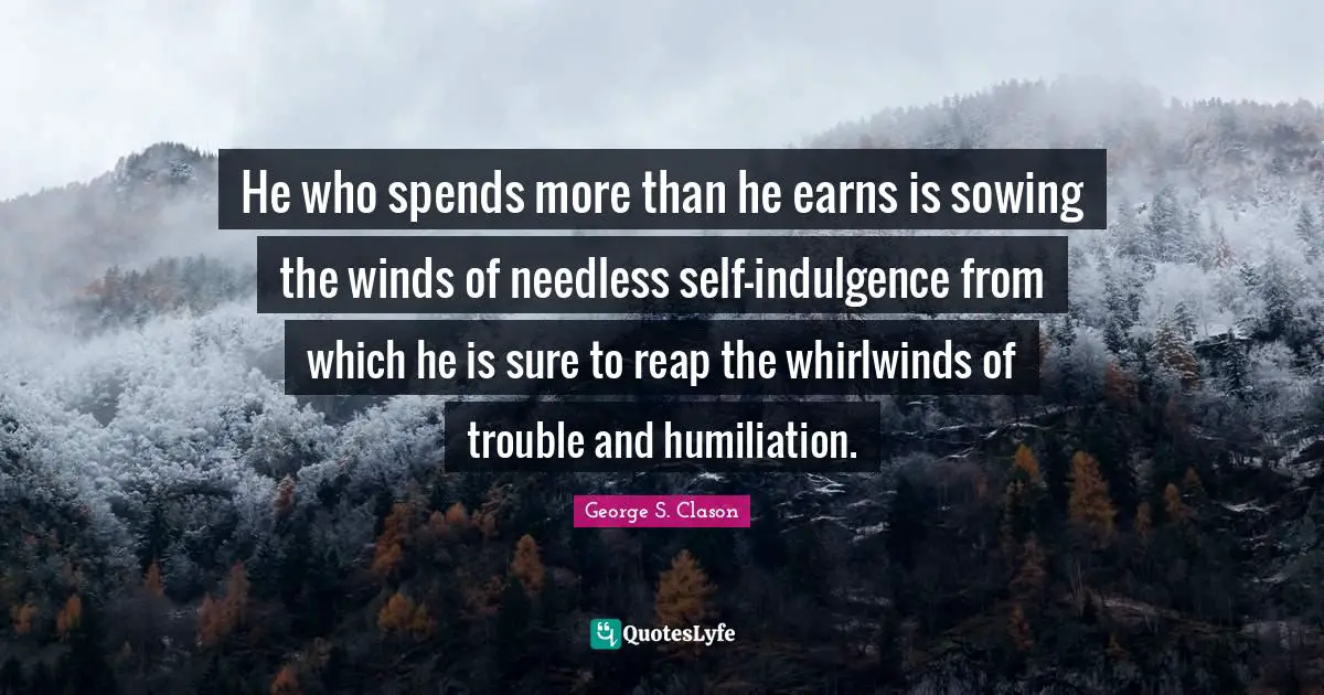 Sowing Quotes: "He who spends more than he earns is sowing the winds of needless self-indulgence from which he is sure to reap the whirlwinds of trouble and humiliation."