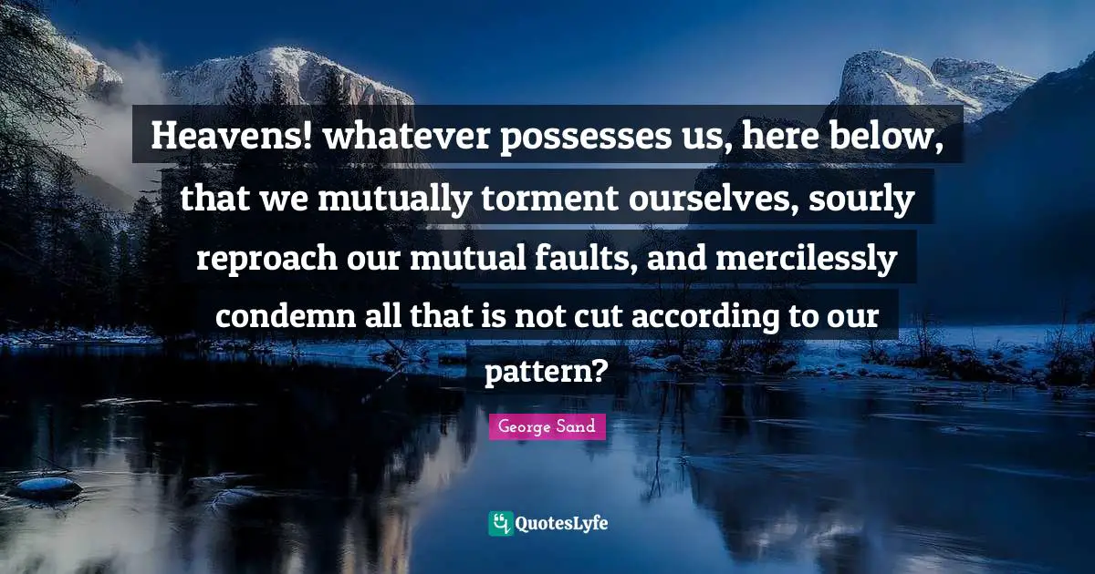 Torment Quotes: "Heavens! whatever possesses us, here below, that we mutually torment ourselves, sourly reproach our mutual faults, and mercilessly condemn all that is not cut according to our pattern?"