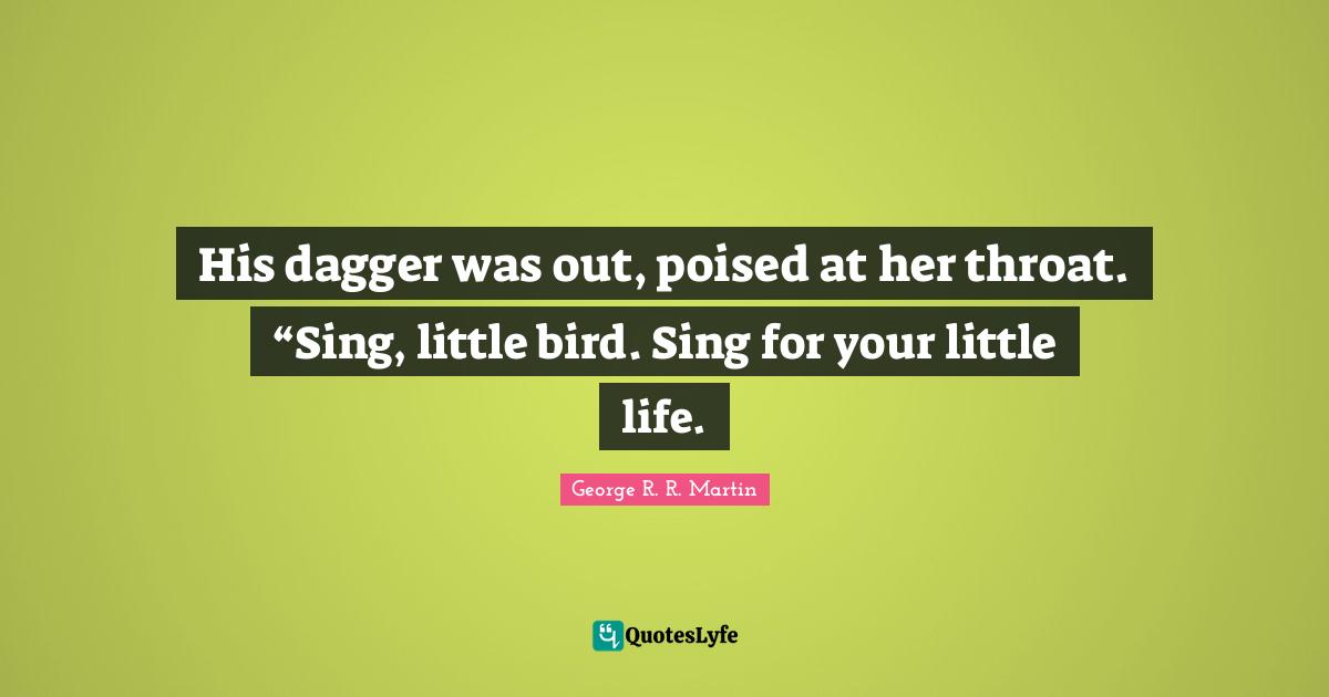 His dagger was out, poised at her throat. “Sing, little bird. Sing for your little life.