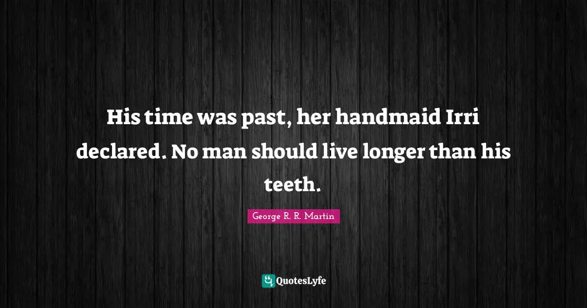His time was past, her handmaid Irri declared. No man should live longer than his teeth.