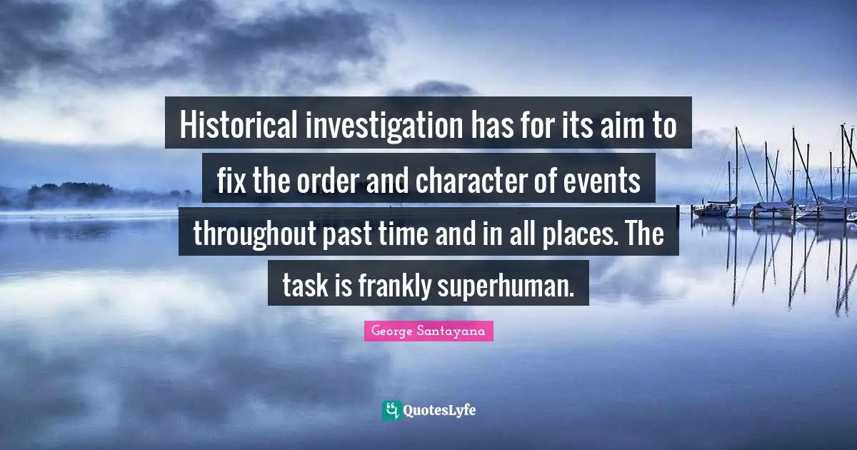 Historical investigation has for its aim to fix the order and character of events throughout past time and in all places. The task is frankly superhuman.