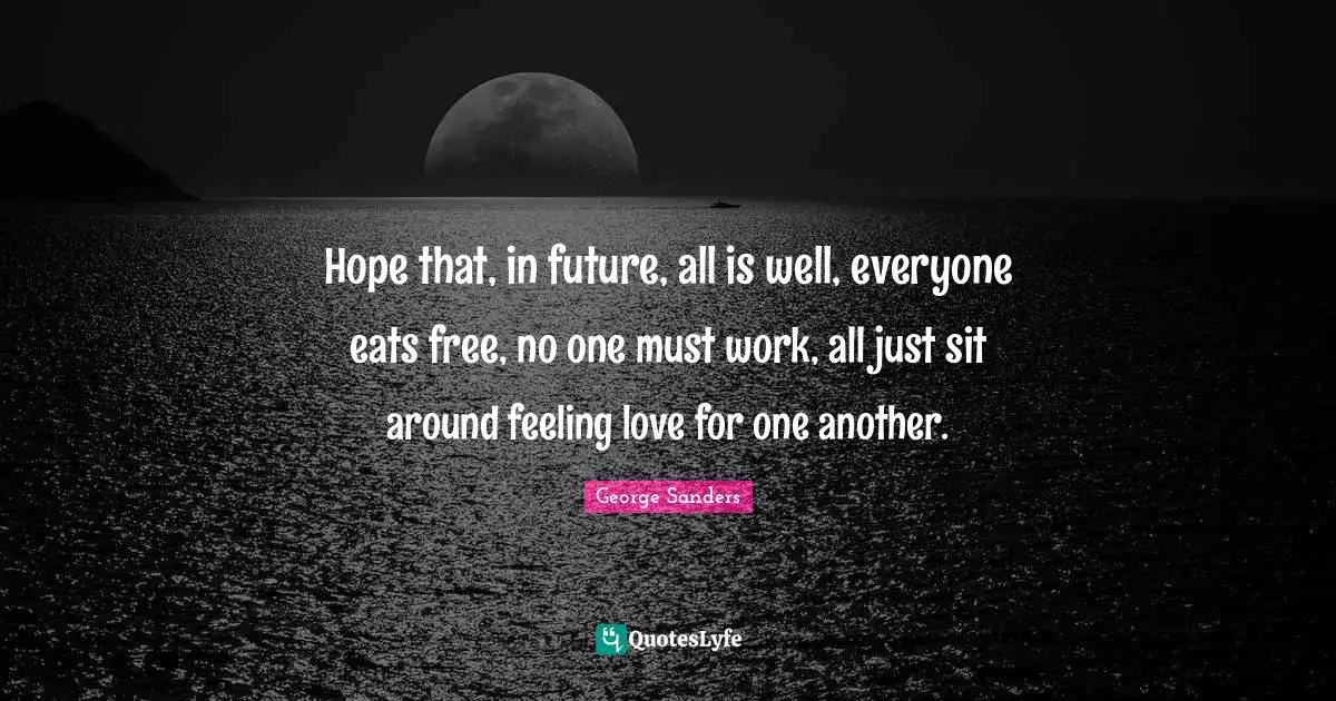 Hope that, in future, all is well, everyone eats free, no one must work, all just sit around feeling love for one another.