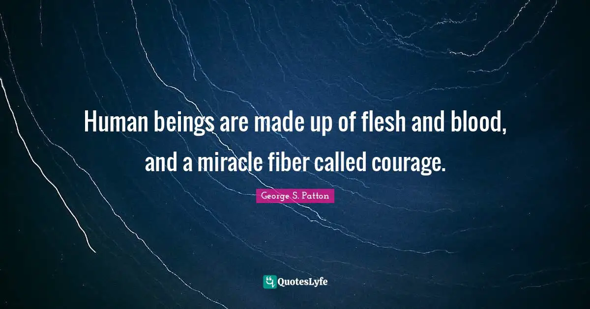 Human beings are made up of flesh and blood, and a miracle fiber called courage.