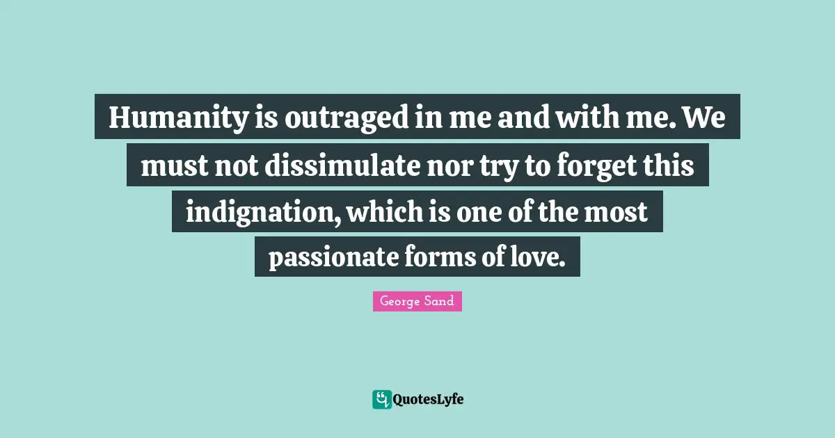 Forms Of Love Quotes: "Humanity is outraged in me and with me. We must not dissimulate nor try to forget this indignation, which is one of the most passionate forms of love."