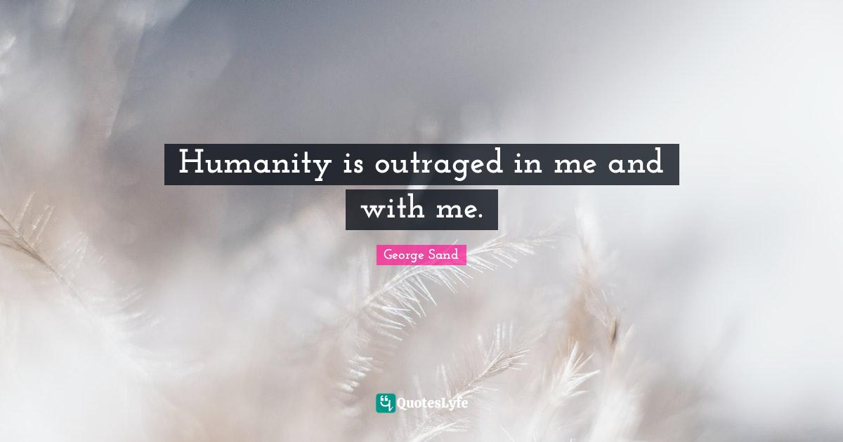 Humanity is outraged in me and with me.
