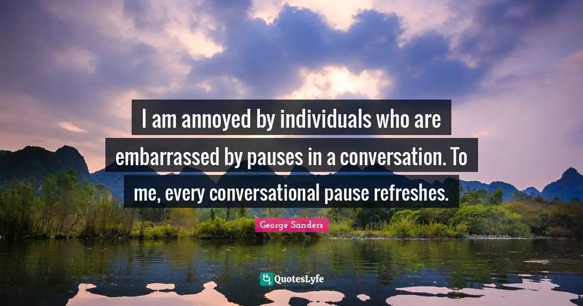 Annoyed Quotes: "I am annoyed by individuals who are embarrassed by pauses in a conversation. To me, every conversational pause refreshes."