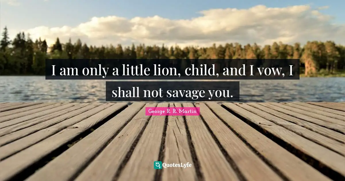 I am only a little lion, child, and I vow, I shall not savage you.
