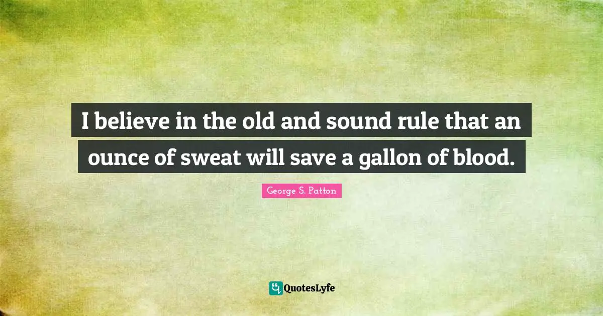 I believe in the old and sound rule that an ounce of sweat will save a gallon of blood.