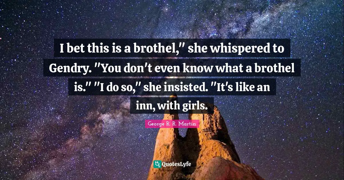 I bet this is a brothel," she whispered to Gendry. "You don't even know what a brothel is." "I do so," she insisted. "It's like an inn, with girls.