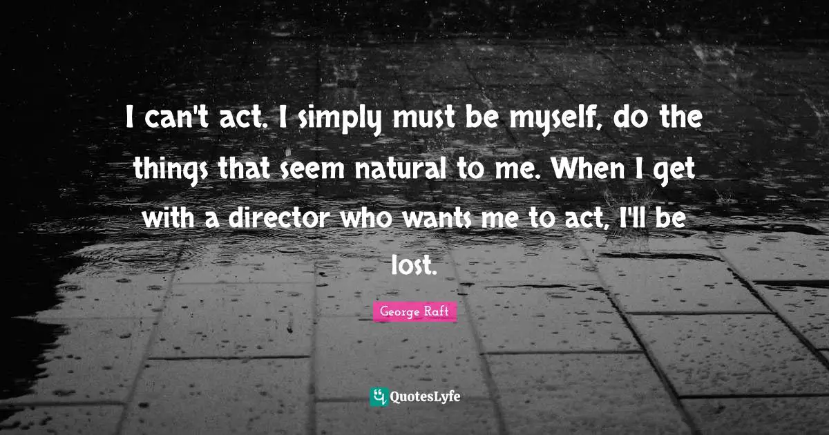 I can't act. I simply must be myself, do the things that seem natural to me. When I get with a director who wants me to act, I'll be lost.