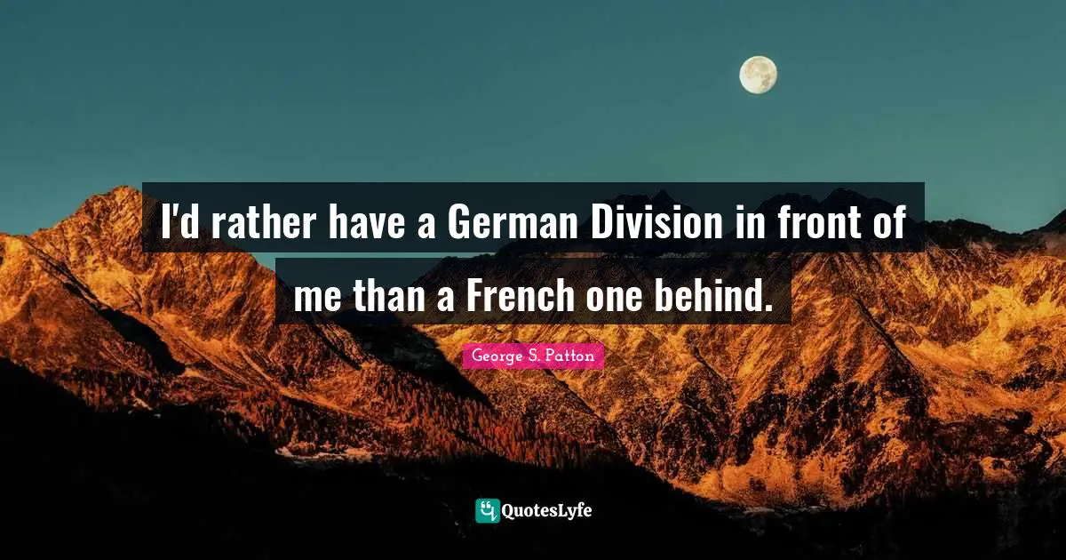 I'd rather have a German Division in front of me than a French one behind.