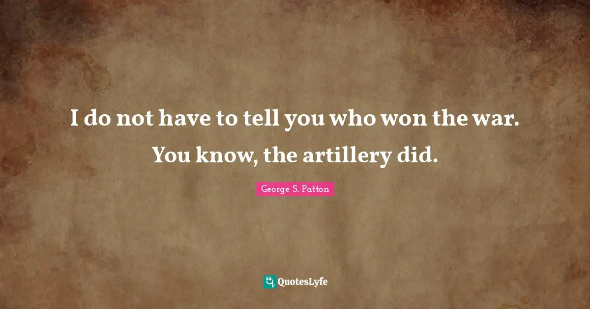 George S. Patton Quotes: "I do not have to tell you who won the war. You know, the artillery did."