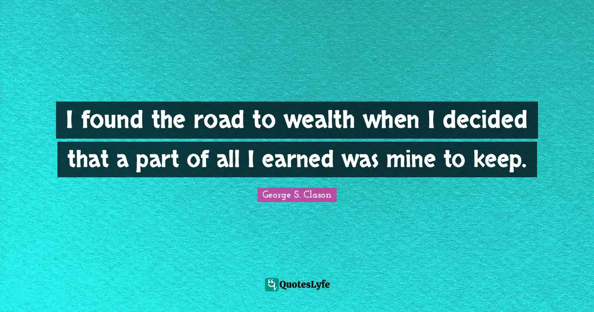 I found the road to wealth when I decided that a part of all I earned was mine to keep.