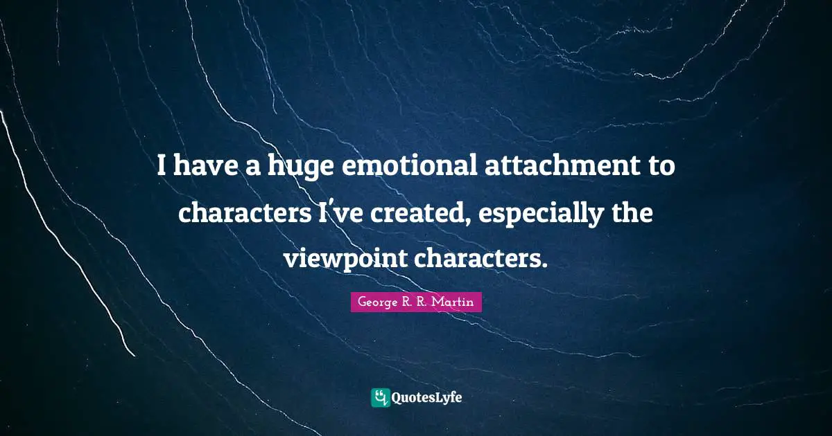 I have a huge emotional attachment to characters I've created, especially the viewpoint characters.