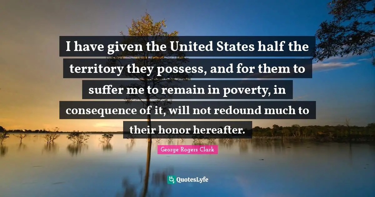 I have given the United States half the territory they possess, and for them to suffer me to remain in poverty, in consequence of it, will not redound much to their honor hereafter.