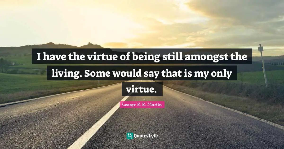 I have the virtue of being still amongst the living. Some would say that is my only virtue.