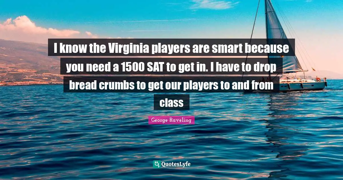 I know the Virginia players are smart because you need a 1500 SAT to get in. I have to drop bread crumbs to get our players to and from class