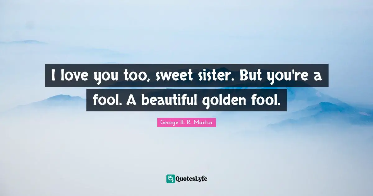 I love you too, sweet sister. But you're a fool. A beautiful golden fool.