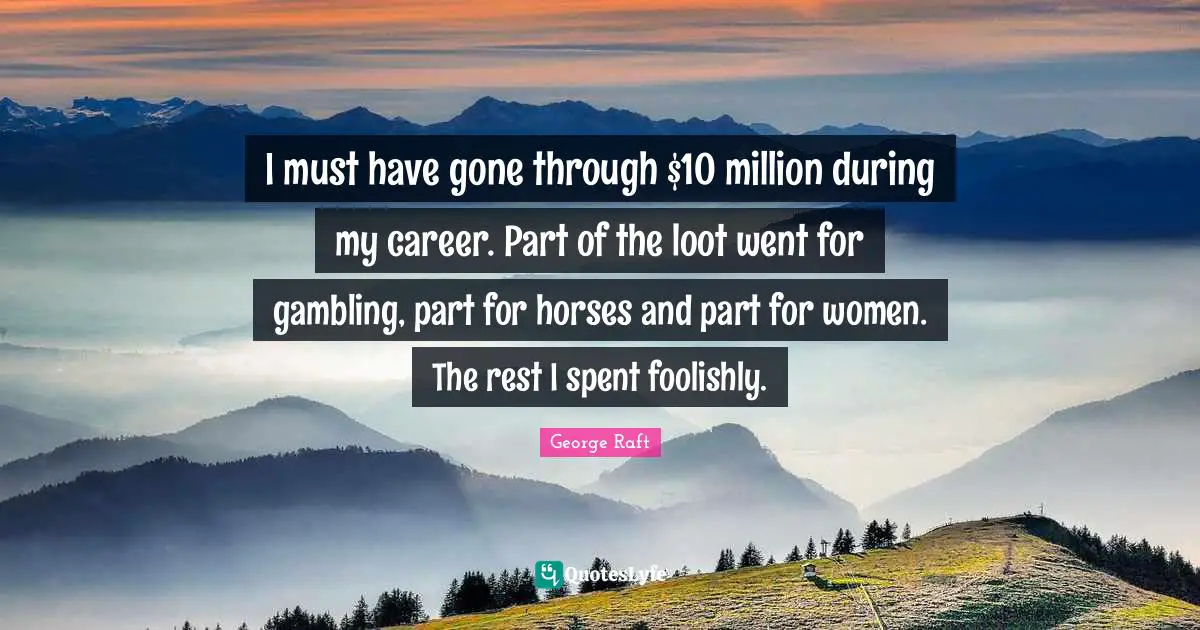 I must have gone through $10 million during my career. Part of the loot went for gambling, part for horses and part for women. The rest I spent foolishly.