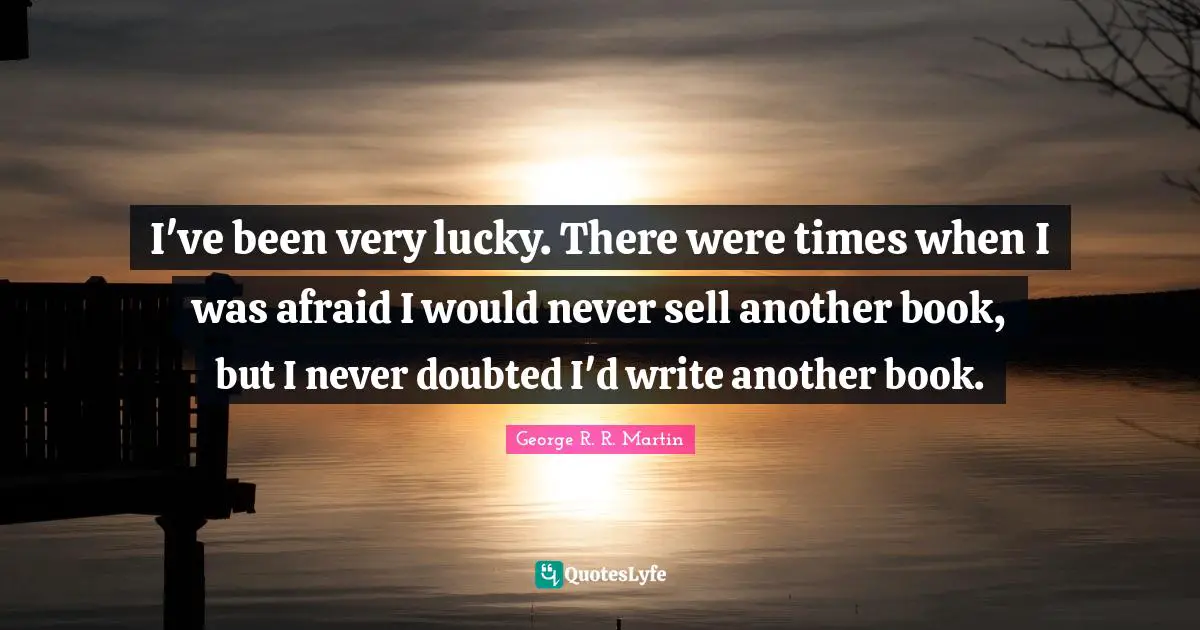 I've been very lucky. There were times when I was afraid I would never sell another book, but I never doubted I'd write another book.