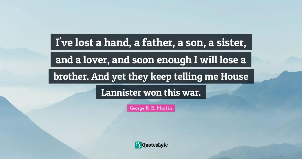 I've lost a hand, a father, a son, a sister, and a lover, and soon enough I will lose a brother. And yet they keep telling me House Lannister won this war.