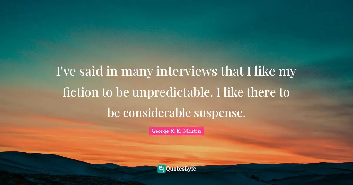 I've said in many interviews that I like my fiction to be unpredictable. I like there to be considerable suspense.