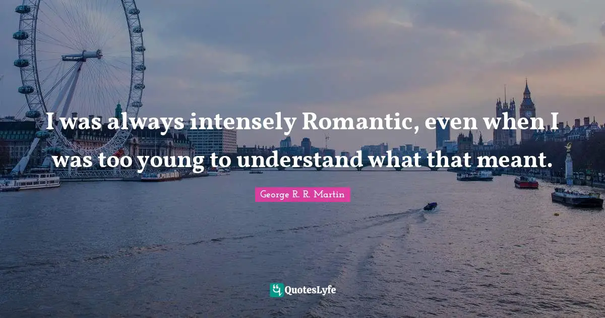 I was always intensely Romantic, even when I was too young to understand what that meant.