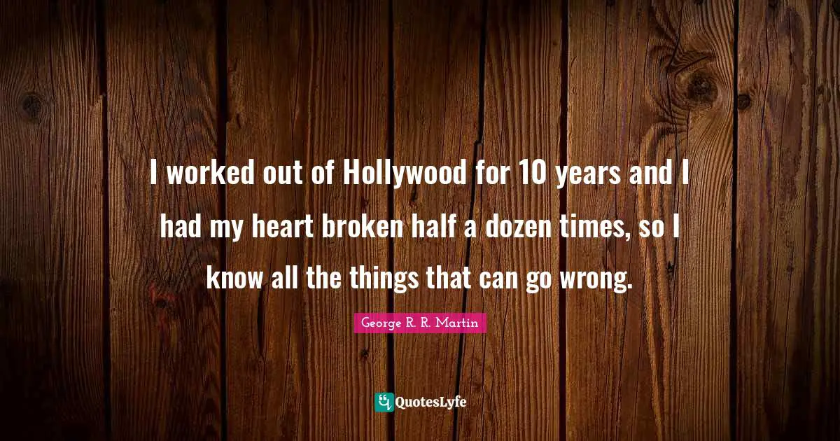 I worked out of Hollywood for 10 years and I had my heart broken half a dozen times, so I know all the things that can go wrong.