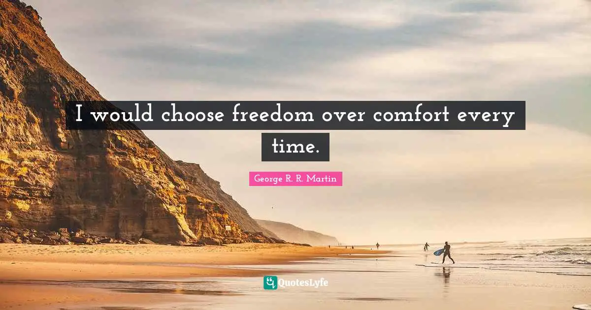 I would choose freedom over comfort every time.