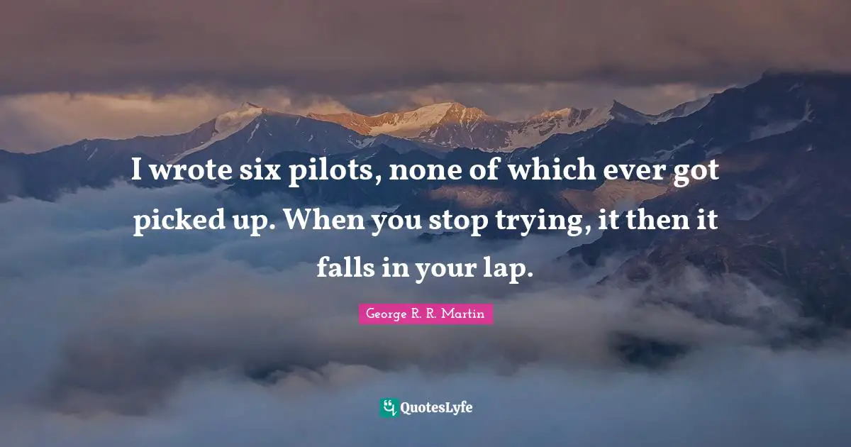 I wrote six pilots, none of which ever got picked up. When you stop trying, it then it falls in your lap.