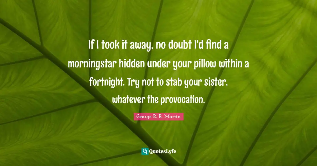 If I took it away, no doubt I'd find a morningstar hidden under your pillow within a fortnight. Try not to stab your sister, whatever the provocation.