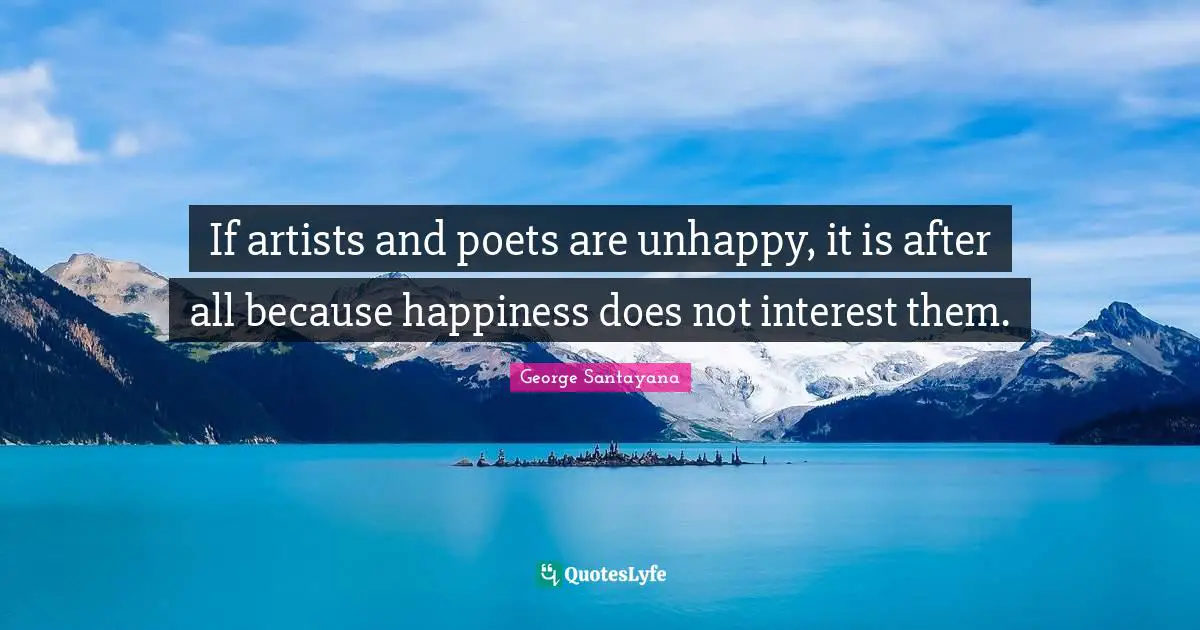 George Santayana Quotes: "If artists and poets are unhappy, it is after all because happiness does not interest them."