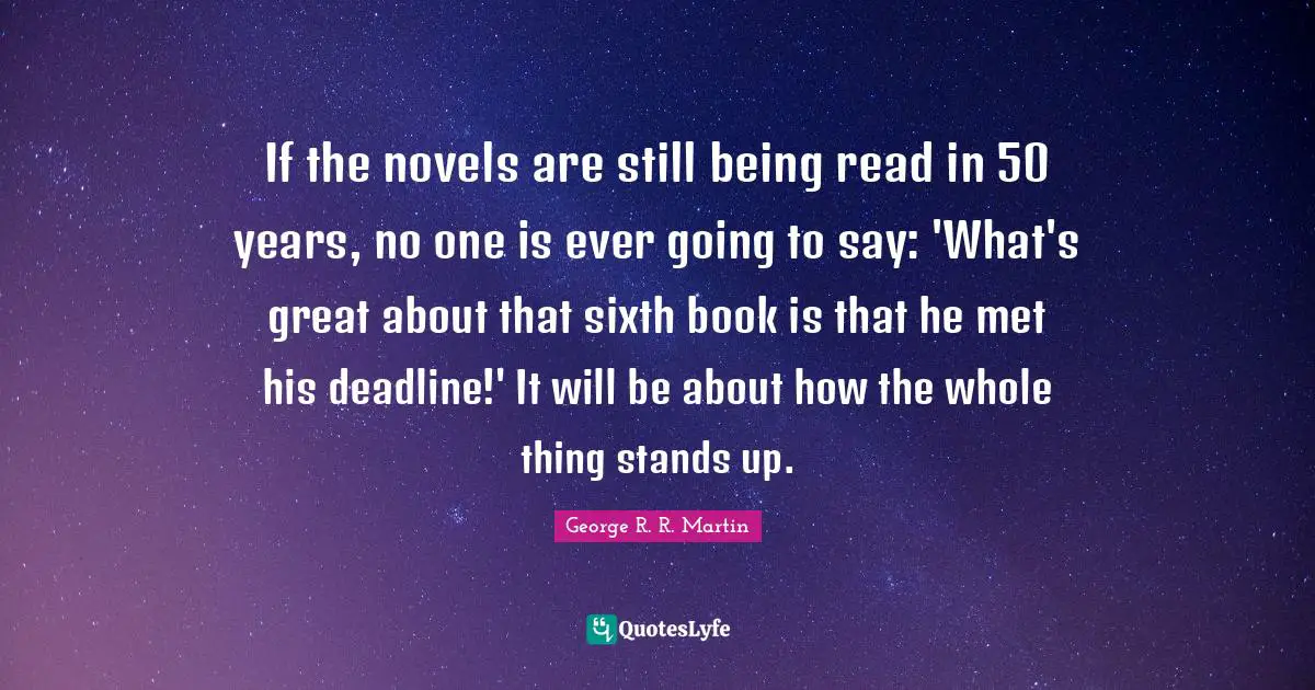 If the novels are still being read in 50 years, no one is ever going to say: 'What's great about that sixth book is that he met his deadline!' It will be about how the whole thing stands up.