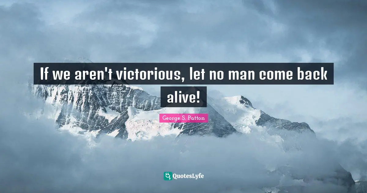 If we aren't victorious, let no man come back alive!