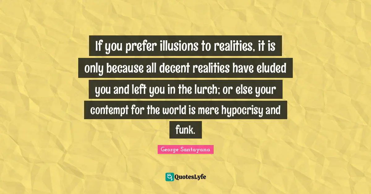 If you prefer illusions to realities, it is only because all decent realities have eluded you and left you in the lurch; or else your contempt for the world is mere hypocrisy and funk.