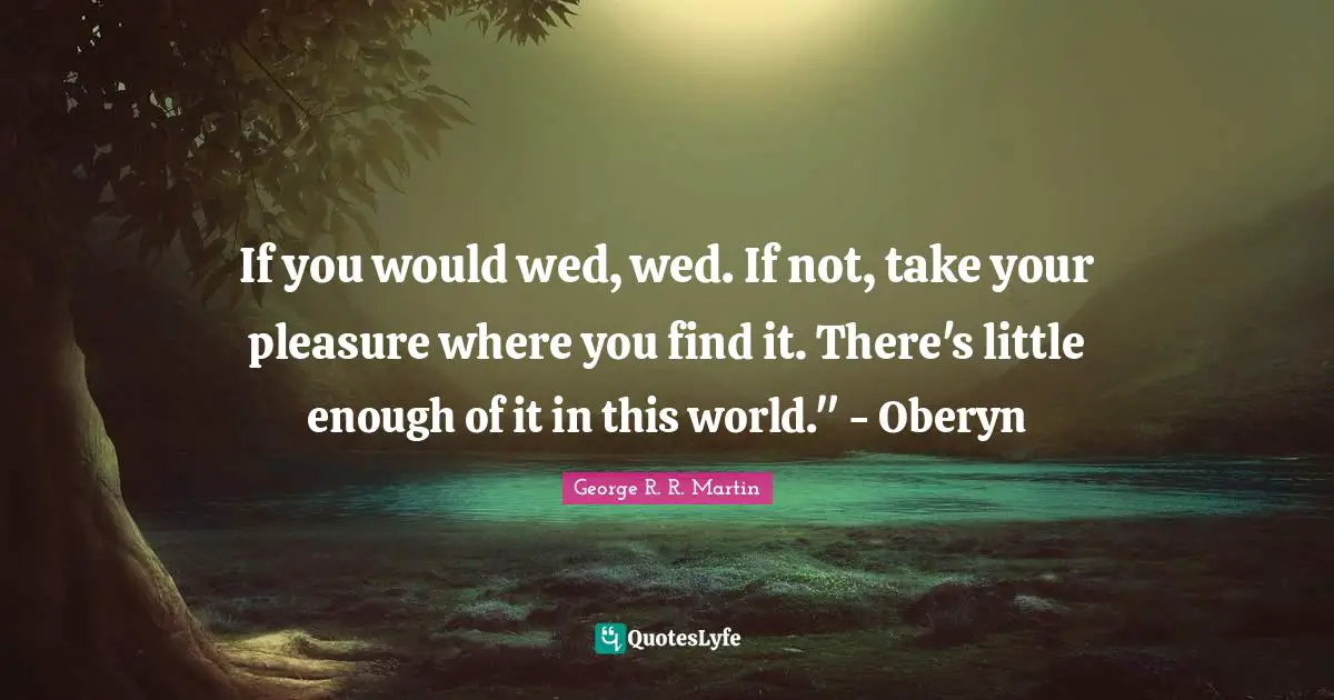 If you would wed, wed. If not, take your pleasure where you find it. There's little enough of it in this world." - Oberyn