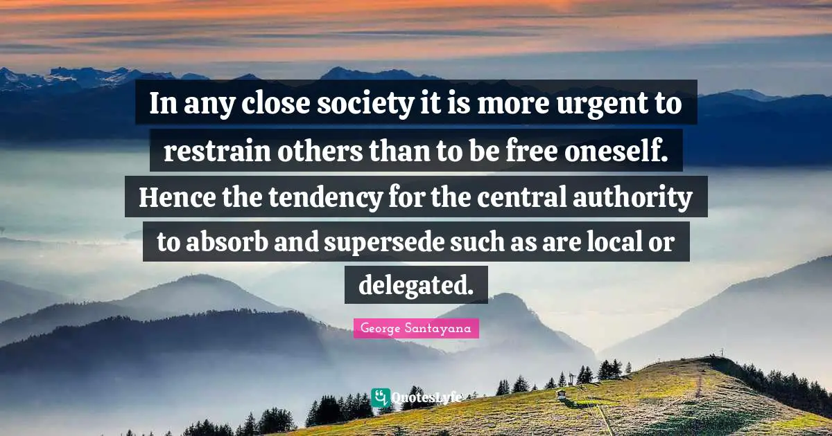 In any close society it is more urgent to restrain others than to be free oneself. Hence the tendency for the central authority to absorb and supersede such as are local or delegated.