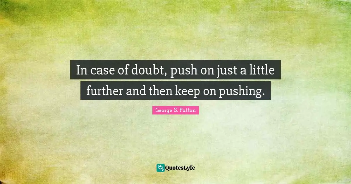 George S. Patton Quotes: "In case of doubt, push on just a little further and then keep on pushing."