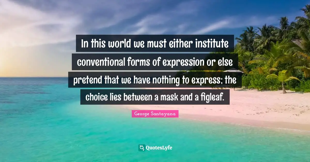 In this world we must either institute conventional forms of expression or else pretend that we have nothing to express; the choice lies between a mask and a figleaf.