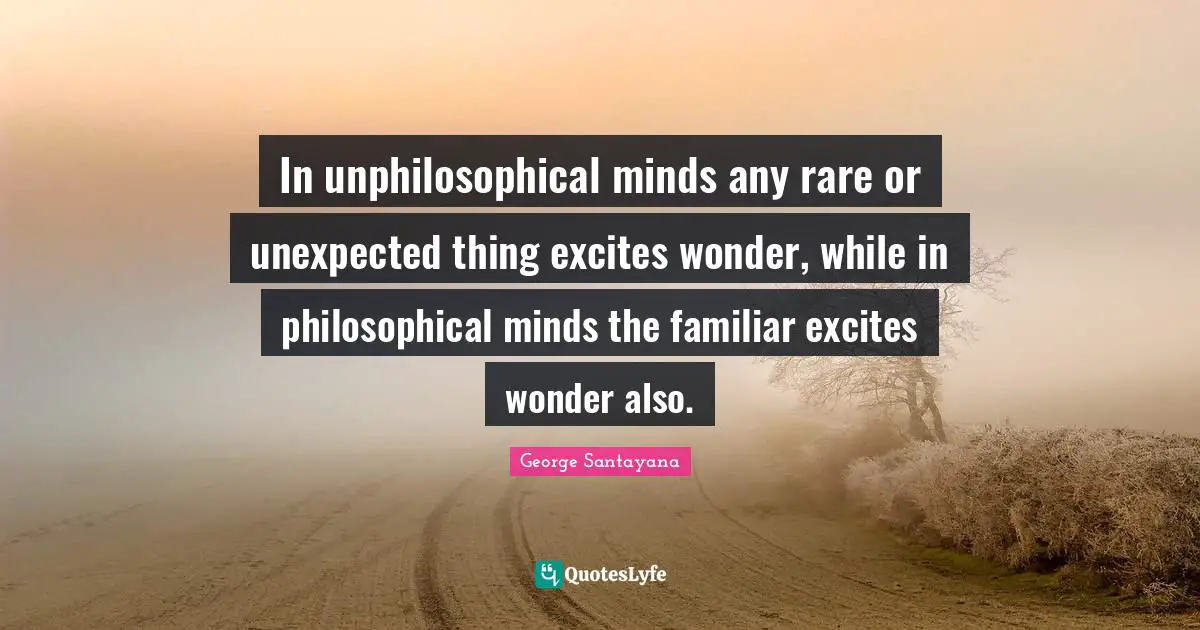 In unphilosophical minds any rare or unexpected thing excites wonder, while in philosophical minds the familiar excites wonder also.